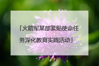 火箭军某部紧贴使命任务深化教育实践活动