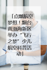 点燃航空梦想！烟台黄渤海新区举办“飞行之梦”少儿航空科普活动