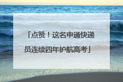 点赞！这名申通快递员连续四年护航高考