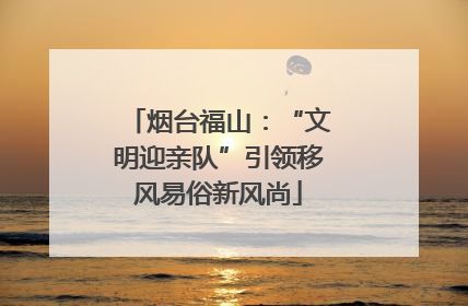 烟台福山：“文明迎亲队”引领移风易俗新风尚