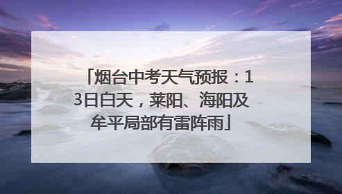烟台中考天气预报：13日白天，莱阳、海阳及牟平局部有雷阵雨