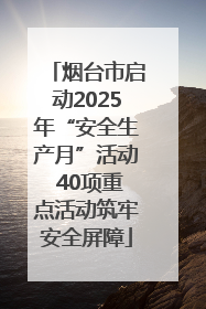 烟台市启动2025年“安全生产月”活动 40项重点活动筑牢安全屏障