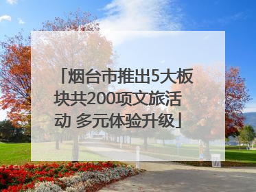 烟台市推出5大板块共200项文旅活动 多元体验升级