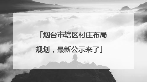 烟台市辖区村庄布局规划，最新公示来了