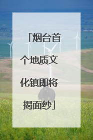 烟台首个地质文化镇即将揭面纱
