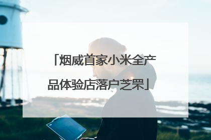 烟威首家小米全产品体验店落户芝罘