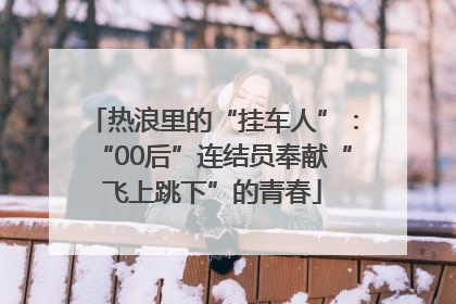 热浪里的“挂车人”：“00后”连结员奉献“飞上跳下”的青春