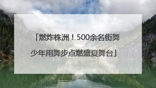 燃炸株洲！500余名街舞少年用舞步点燃盛夏舞台