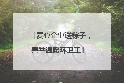 爱心企业送粽子，善举温暖环卫工