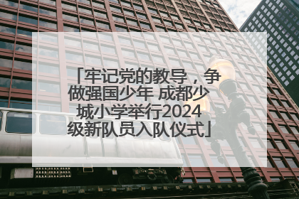 牢记党的教导，争做强国少年 成都少城小学举行2024级新队员入队仪式