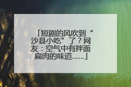 短剧的风吹到“沙县小吃”了？网友：空气中有拌面扁肉的味道……