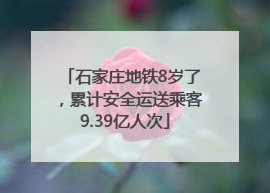石家庄地铁8岁了，累计安全运送乘客9.39亿人次