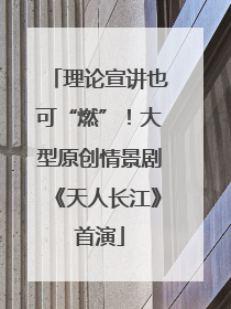 理论宣讲也可“燃”！大型原创情景剧《天人长江》首演