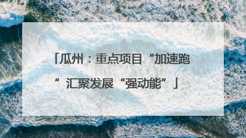 瓜州：重点项目“加速跑”汇聚发展“强动能”