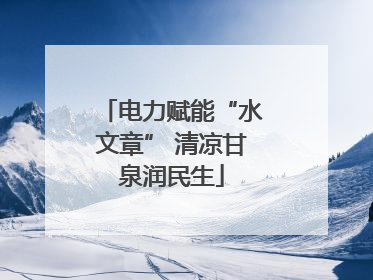 电力赋能“水文章” 清凉甘泉润民生
