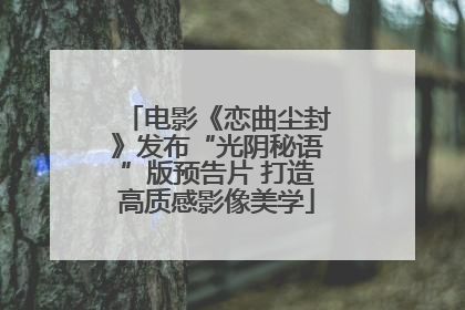 电影《恋曲尘封》发布“光阴秘语”版预告片 打造高质感影像美学