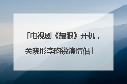 电视剧《耀眼》开机，关晓彤李昀锐演情侣