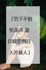 男子不慎坠深井 萧县辅警倒挂入井救人