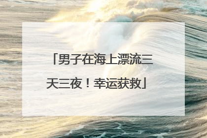 男子在海上漂流三天三夜！幸运获救