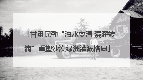 甘肃民勤“浊水变清 漫灌转滴”重塑沙漠绿洲灌溉格局