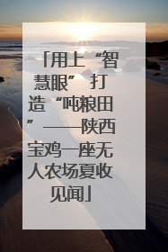用上“智慧眼” 打造“吨粮田”——陕西宝鸡一座无人农场夏收见闻