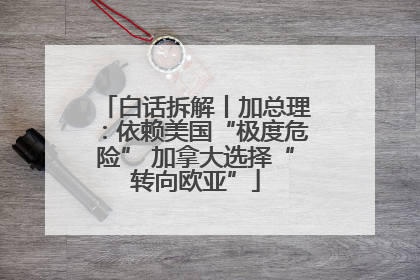 白话拆解丨加总理：依赖美国“极度危险” 加拿大选择“转向欧亚”