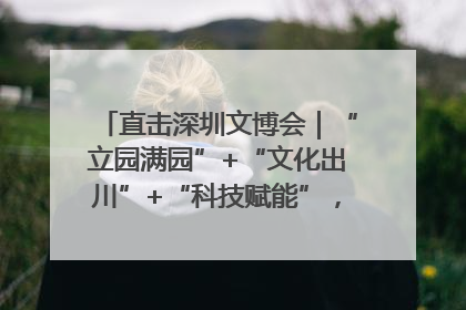 直击深圳文博会｜“立园满园”+“文化出川”+“科技赋能”，成都传媒发布三大文创领域合作清单