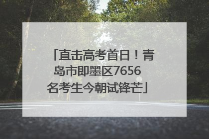 直击高考首日！青岛市即墨区7656名考生今朝试锋芒