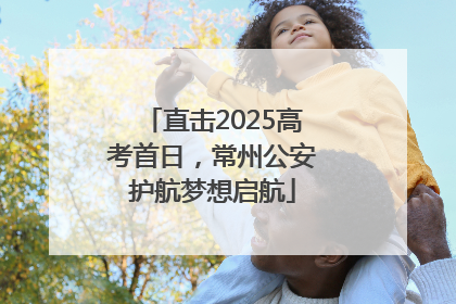 直击2025高考首日，常州公安护航梦想启航