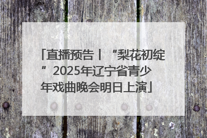 直播预告丨“梨花初绽”2025年辽宁省青少年戏曲晚会明日上演