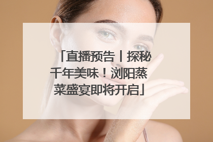 直播预告丨探秘千年美味！浏阳蒸菜盛宴即将开启