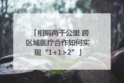 相隔两千公里 跨区域医疗合作如何实现“1+1>2”