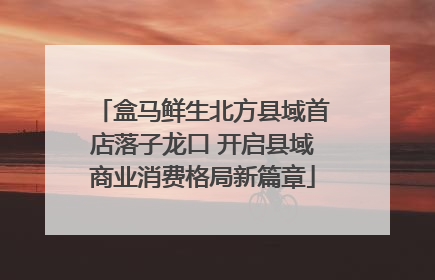 盒马鲜生北方县域首店落子龙口 开启县域商业消费格局新篇章