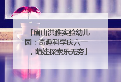 眉山洪雅实验幼儿园：奇趣科学庆六一，萌娃探索乐无穷