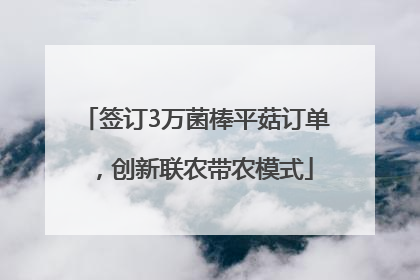 签订3万菌棒平菇订单，创新联农带农模式