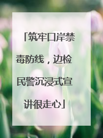 筑牢口岸禁毒防线，边检民警沉浸式宣讲很走心