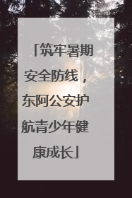 筑牢暑期安全防线，东阿公安护航青少年健康成长