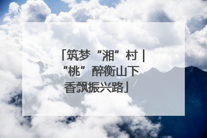 筑梦“湘”村｜“桃”醉衡山下 香飘振兴路