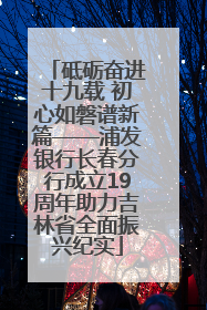 砥砺奋进十九载 初心如磐谱新篇——浦发银行长春分行成立19周年助力吉林省全面振兴纪实