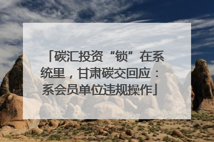 碳汇投资“锁”在系统里，甘肃碳交回应：系会员单位违规操作