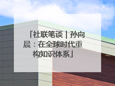 社联笔谈｜孙向晨：在全球时代重构知识体系