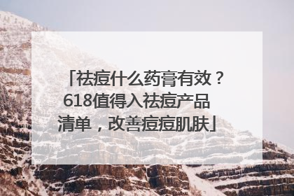 祛痘什么药膏有效？618值得入祛痘产品清单，改善痘痘肌肤