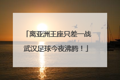 离亚洲王座只差一战 武汉足球今夜沸腾！