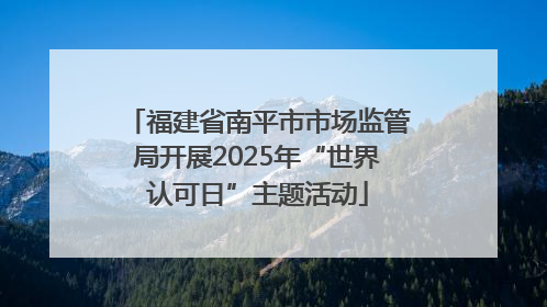 福建省南平市市场监管局开展2025年“世界认可日”主题活动