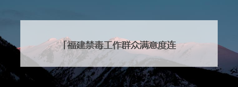 福建禁毒工作群众满意度连续4年保持98.5%以上
