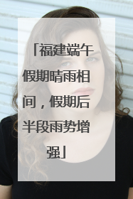 福建端午假期晴雨相间，假期后半段雨势增强