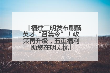 福建三明发布麒麟英才“召集令”！政策再升级，五重福利助您在明无忧