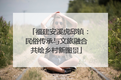 福建安溪虎邱镇：民俗传承与文旅融合共绘乡村新图景