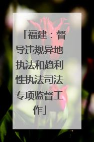 福建：督导违规异地执法和趋利性执法司法专项监督工作