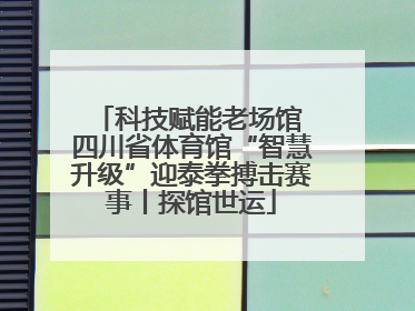 科技赋能老场馆 四川省体育馆“智慧升级”迎泰拳搏击赛事丨探馆世运